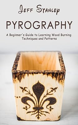 Pyrography: A Beginner's Guide to Learning Wood Burning Techniques and Patterns
