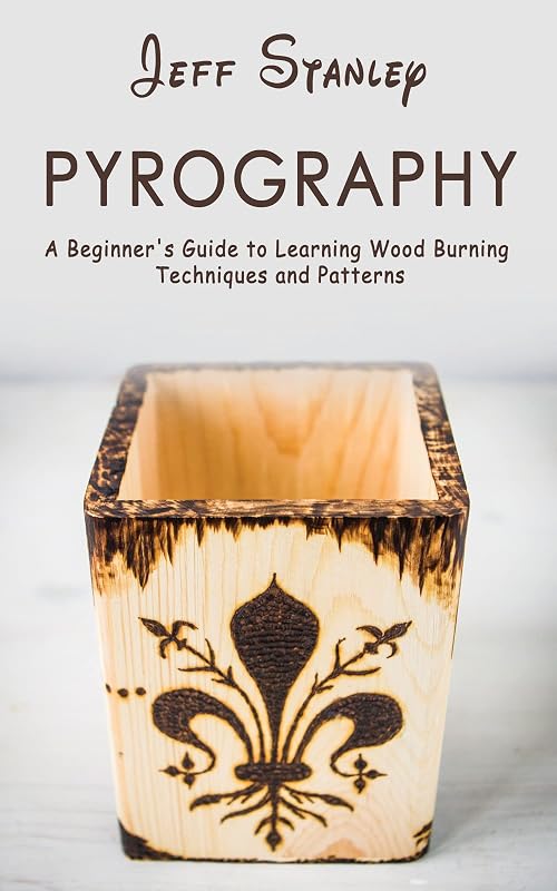 Pyrography: A Beginner's Guide to Learning Wood Burning Techniques and Patterns by Jeff Stanley