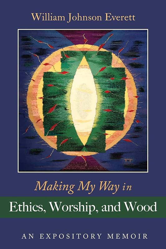 Making My Way in Ethics, Worship, and Wood: An Expository Memoir by William Johnson Everett