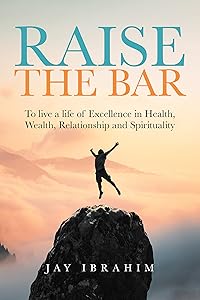 Raise the Bar: To live a life of Excellence in Health, Wealth, Relationship and Spirituality by Jay Ibrahim