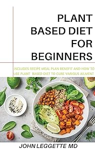 PLANT BASED DIET FOR BEGINNERS: Includes recipes, meal plan, benefits and how to use plant based diet to cure various ailments by JOHN LEGGETTE MD