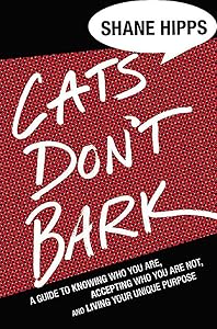 Cats Don't Bark: A Guide to Knowing Who You Are, Accepting Who You Are Not, and Living Your Unique Purpose by Shane Hipps
