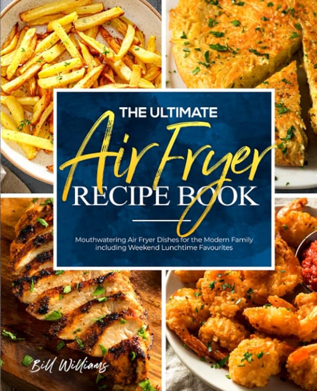 The Ultimate Air Fryer Recipe Book: Mouthwatering Air Fryer Dishes for the Modern Family including Weekend Lunchtime Favourites by Bill Williams