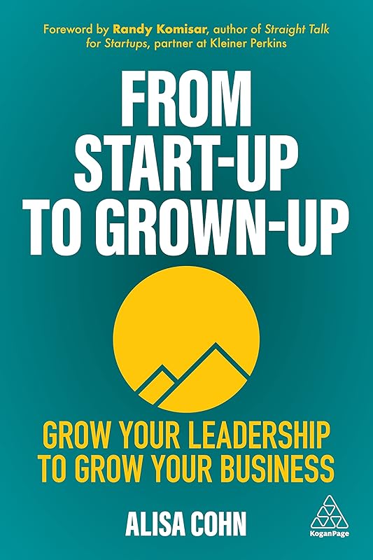 From Start-Up to Grown-Up: Grow Your Leadership to Grow Your Business by Alisa Cohn