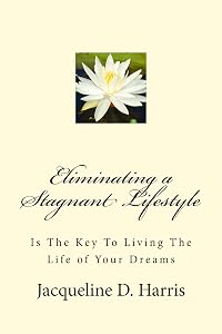 Eliminating a Stagnant Lifestyle: Is The Key To Living The Life of Your Dreams by Jacqueline D Harris
