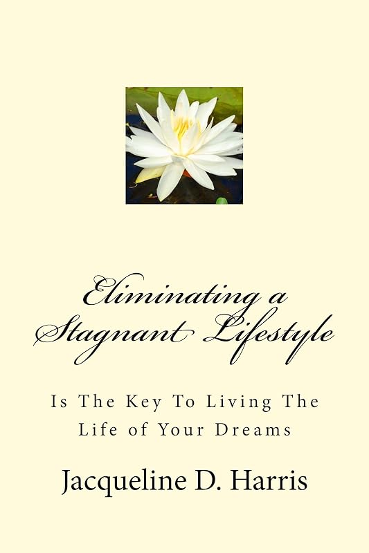 Eliminating a Stagnant Lifestyle: Is The Key To Living The Life of Your Dreams by Jacqueline D Harris