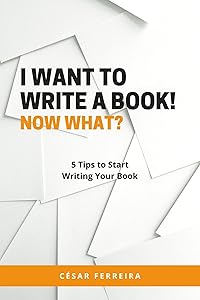 I Want to Write a Book! Now What?: 5 Tips to Start Writing Your Book by César Ferreira