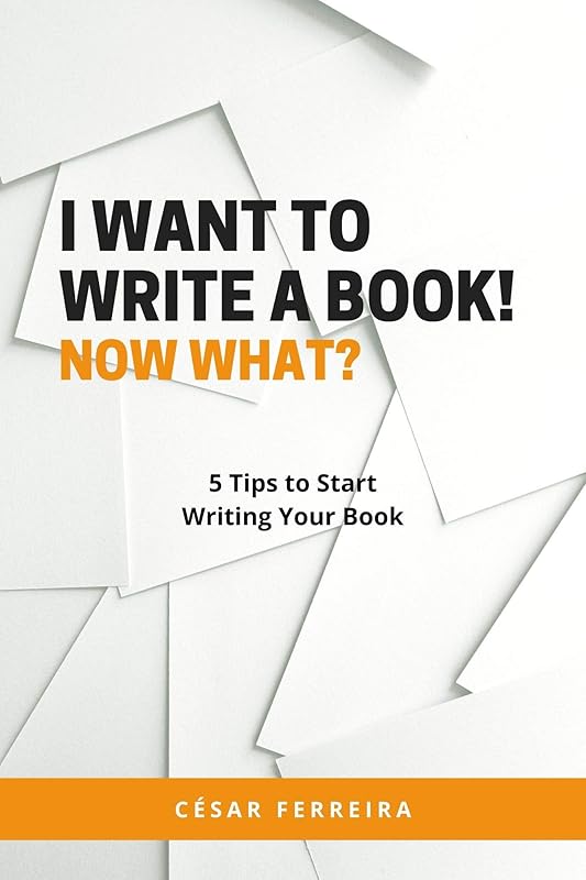 I Want to Write a Book! Now What?: 5 Tips to Start Writing Your Book by César Ferreira