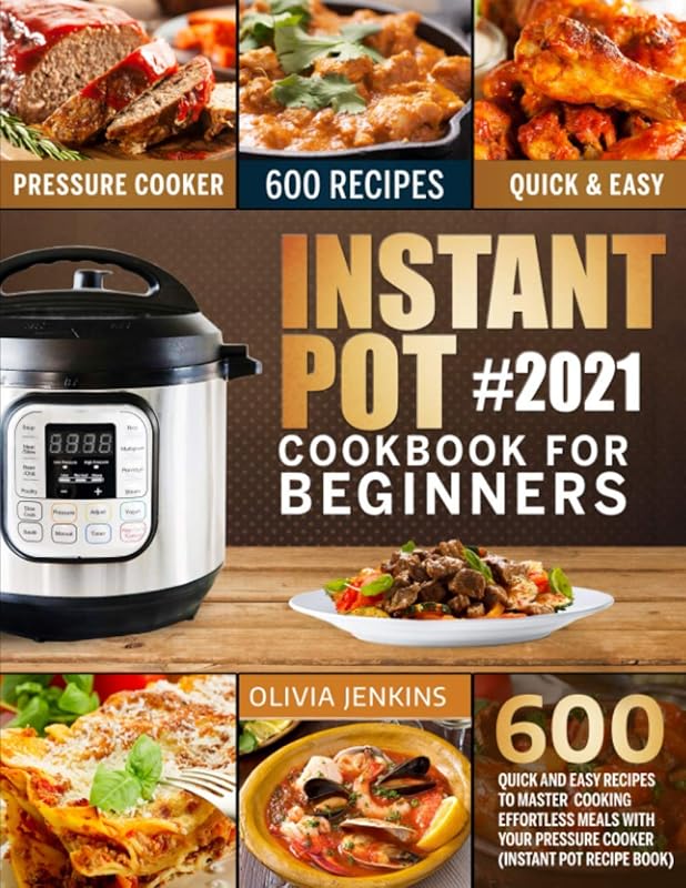 Instant Pot Cookbook For Beginners: 600 Quick And Easy Recipes To Master Cooking Effortless Meals With Your Pressure Cooker (Instant Pot Recipe Book) by Olivia Jenkins