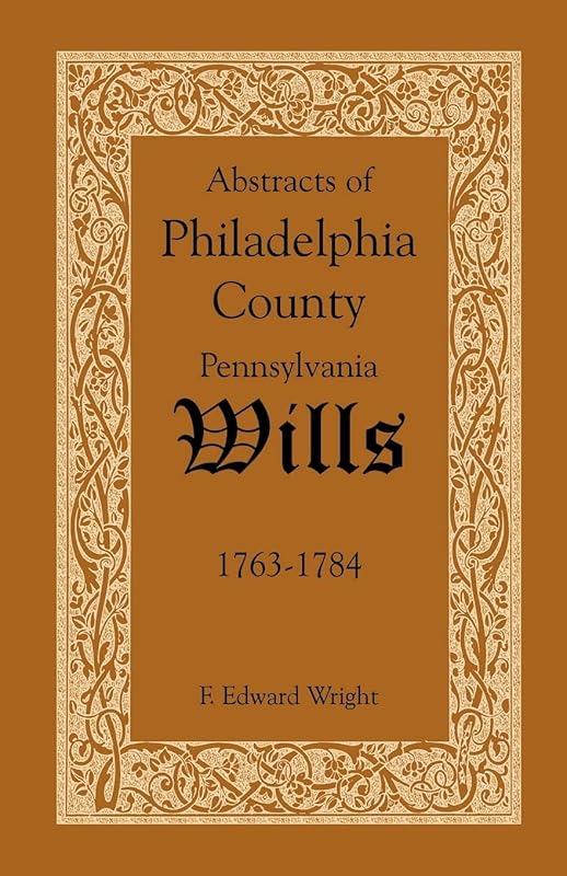Abstracts of Philadelphia County, Pennsylvania Wills, 1763-1784 by Wright