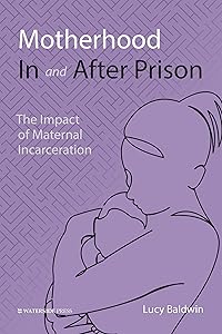 Motherhood In and After Prison: The Impact of Maternal Incarceration by Lucy Baldwin