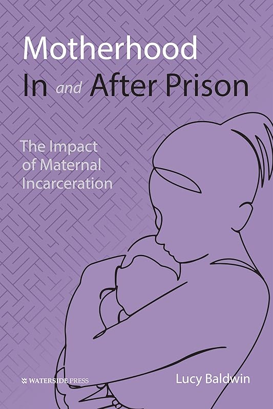 Motherhood In and After Prison: The Impact of Maternal Incarceration by Lucy Baldwin