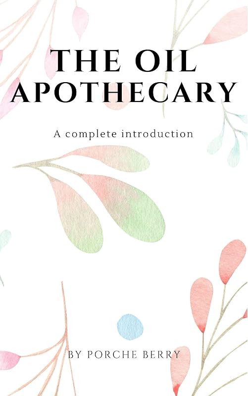 The Oil Apothecary: A complete introduction (Natural Health Book 2) by Porche Berry