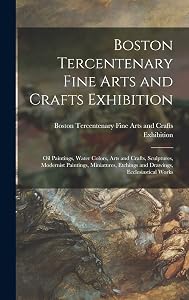 Boston Tercentenary Fine Arts and Crafts Exhibition: Oil Paintings, Water Colors, Arts and Crafts, Sculptures, Modernist Paintings, Miniatures, Etchings and Drawings, Ecclesiastical Works by Boston Tercentenary Fine Arts and Cra