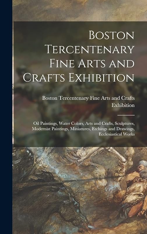 Boston Tercentenary Fine Arts and Crafts Exhibition: Oil Paintings, Water Colors, Arts and Crafts, Sculptures, Modernist Paintings, Miniatures, Etchings and Drawings, Ecclesiastical Works by Boston Tercentenary Fine Arts and Cra