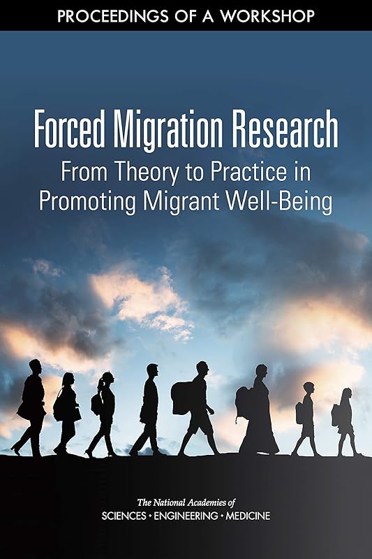 Forced Migration Research: From Theory to Practice in Promoting Migrant Well-Being: Proceedings of a Workshop by and Medicine National Academies of Sciences, Engineering
