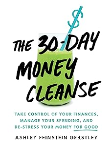 The 30-Day Money Cleanse: Take Control of Your Finances, Manage Your Spending, and De-Stress Your Money for Good (Personal Finance and Budgeting Self-Help Book) by Ashley Feinstein Gerstley