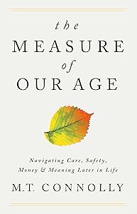 The Measure of Our Age: Navigating Care, Safety, Money, and Meaning Later in Life by M.T. Connolly