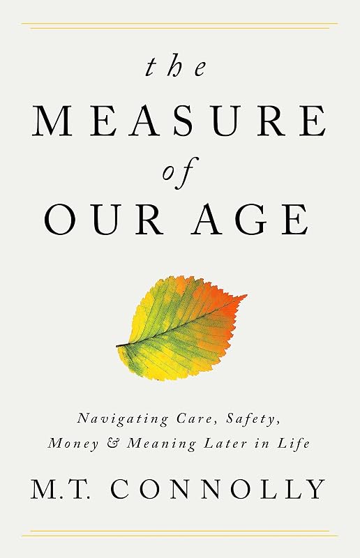 The Measure of Our Age: Navigating Care, Safety, Money, and Meaning Later in Life by M.T. Connolly