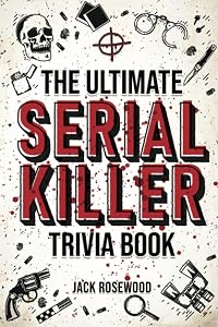 The Ultimate Serial Killer Trivia Book: A Collection Of Fascinating Facts And Disturbing Details About Infamous Serial Killers And Their Horrific Crimes (Perfect True Crime Gift) by Jack Rosewood