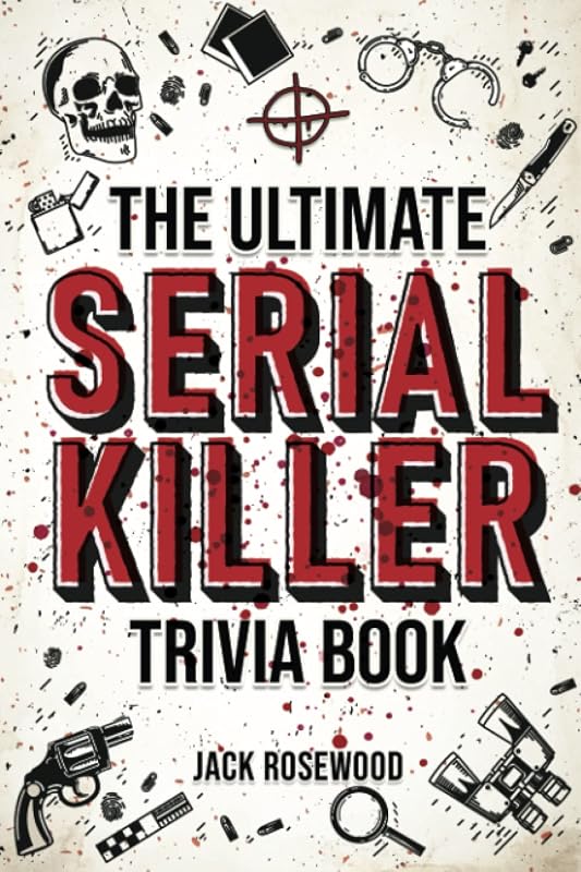 The Ultimate Serial Killer Trivia Book: A Collection Of Fascinating Facts And Disturbing Details About Infamous Serial Killers And Their Horrific Crimes (Perfect True Crime Gift) by Jack Rosewood