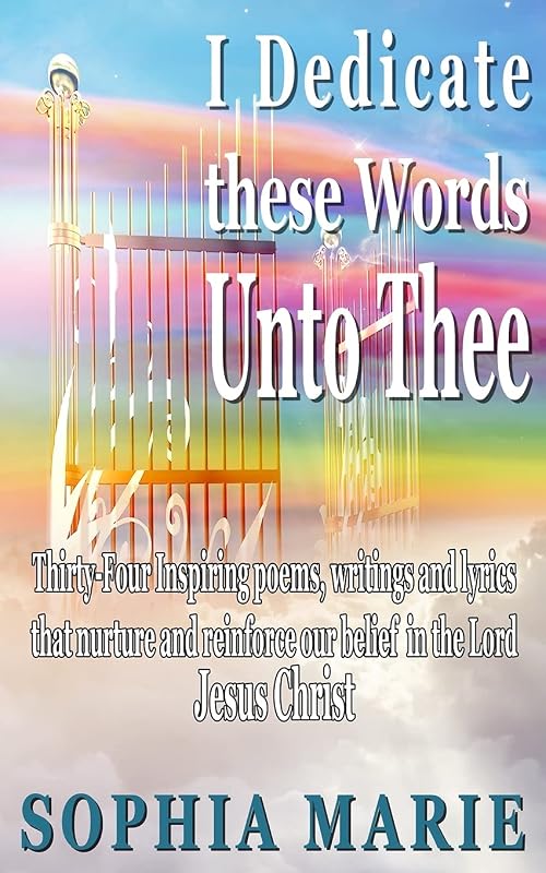 I Dedicate these Words unto Thee: Twenty Eight Inspiring poems, writings and lyrics that nurture and reinforce our belief in our Lord Jesus Christ by Sophia Marie