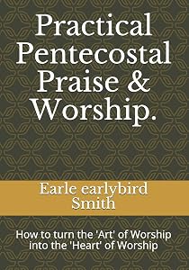 Practical Pentecostal Praise & Worship.: How to turn the 'Art' of Worship into the 'Heart' of Worship by Earle earlybird Smith
