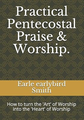 Practical Pentecostal Praise & Worship.: How to turn the 'Art' of Worship into the 'Heart' of Worship
