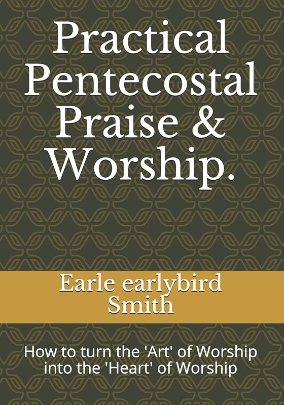 Practical Pentecostal Praise & Worship.: How to turn the 'Art' of Worship into the 'Heart' of Worship by Earle earlybird Smith
