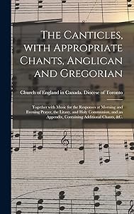 The Canticles, With Appropriate Chants, Anglican and Gregorian [microform]: Together With Music for the Responses at Morning and Evening Prayer, the ... Appendix, Containing Additional Chants, &c. by Church of England in Canada Diocese of