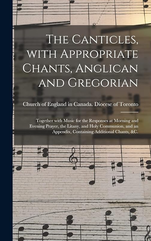 The Canticles, With Appropriate Chants, Anglican and Gregorian [microform]: Together With Music for the Responses at Morning and Evening Prayer, the ... Appendix, Containing Additional Chants, &c. by Church of England in Canada Diocese of