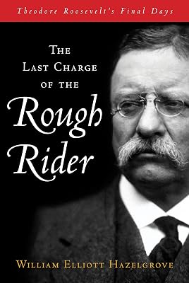 The Last Charge of the Rough Rider: Theodore Roosevelt's Final Days