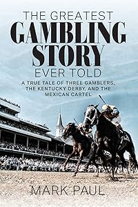 The Greatest Gambling Story Ever Told: A True Tale of Three Gamblers, The Kentucky Derby, and the Mexican Cartel by Mark Paul