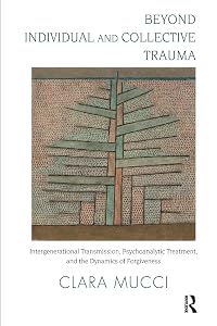 Beyond Individual and Collective Trauma: Intergenerational Transmission, Psychoanalytic Treatment, and the Dynamics of Forgiveness by Clara Mucci