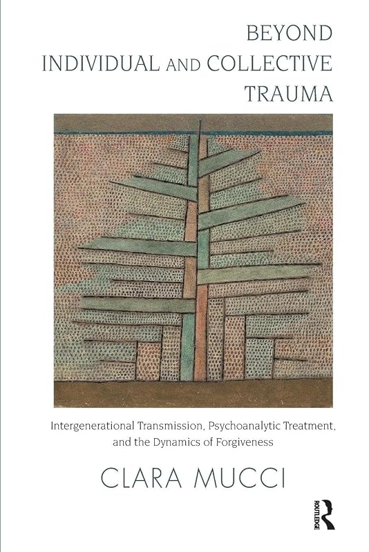 Beyond Individual and Collective Trauma: Intergenerational Transmission, Psychoanalytic Treatment, and the Dynamics of Forgiveness by Clara Mucci