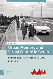 Urban Memory and Visual Culture in Berlin: Framing the Asynchronous City, 1957-2012 (Cities and Cultures)