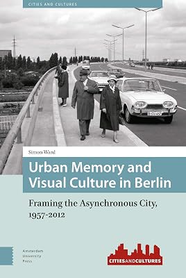 Urban Memory and Visual Culture in Berlin: Framing the Asynchronous City, 1957-2012 (Cities and Cultures)