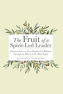 The Fruit of a Spirit-Led Leader: Characteristics of Jesus Displayed in Business Through the Power of the Holy Spirit