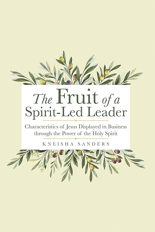 The Fruit of a Spirit-Led Leader: Characteristics of Jesus Displayed in Business Through the Power of the Holy Spirit by Kneisha Sanders