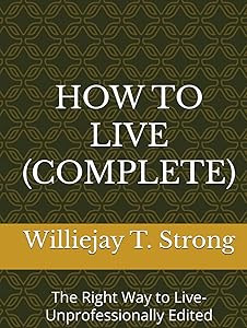 HOW TO LIVE (COMPLETE): The Right Way to Live-Unprofessionally Edited by Mr. Williejay T. Strong