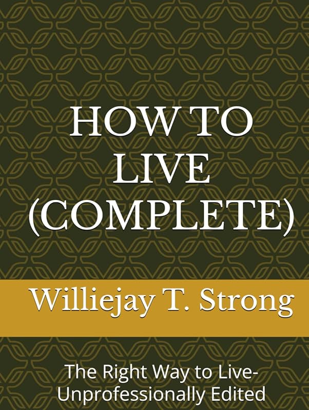HOW TO LIVE (COMPLETE): The Right Way to Live-Unprofessionally Edited by Mr. Williejay T. Strong