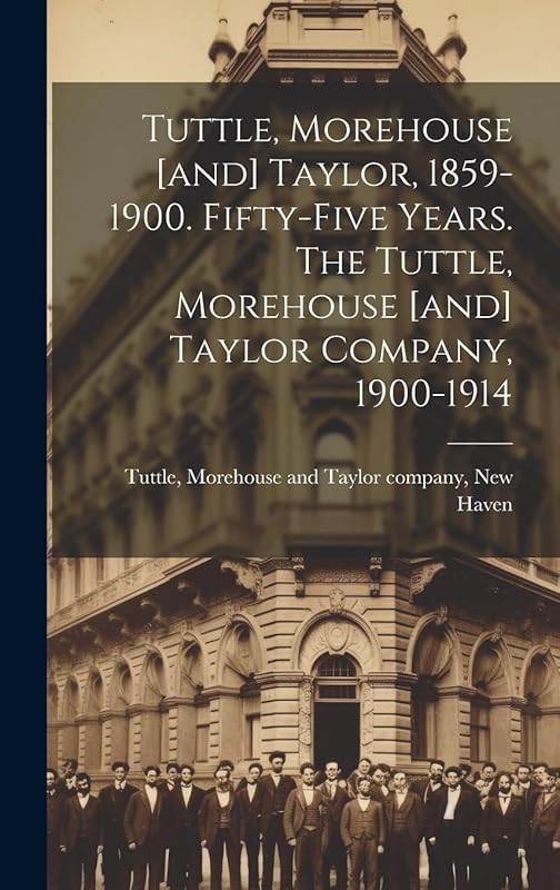 Tuttle, Morehouse [and] Taylor, 1859-1900. Fifty-five Years. The Tuttle, Morehouse [and] Taylor Company, 1900-1914 by Morehouse [And] Taylor Company Tuttle
