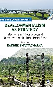Developmentalism as Strategy: Interrogating Post-colonial Narratives on India’s North East (SAGE Studies on India′s North East)