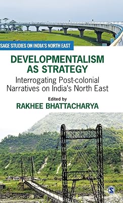 Developmentalism as Strategy: Interrogating Post-colonial Narratives on India’s North East (SAGE Studies on India′s North East)