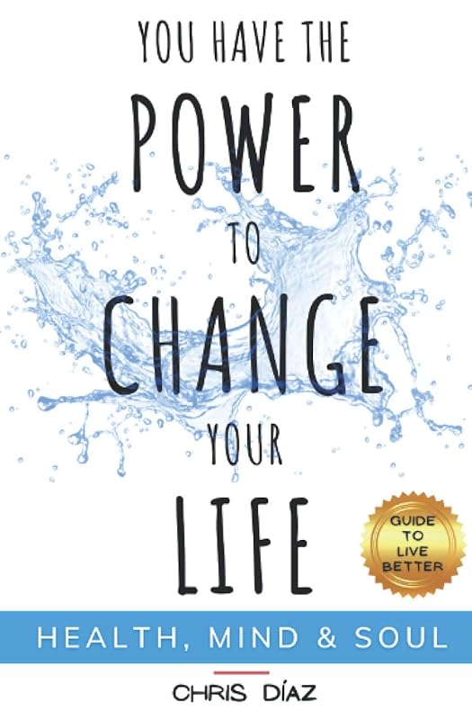 You Have the Power to Change Your Life: Guide to Live Better: Health, Mind & Soul: Habits and Techniques to: Restore Your Natural Health, Reeducate Your Mind and Remind Your Soul of its Immense Power by Chris Diaz