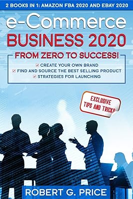 e-Commerce Business 2020: From Zero to Success!: 2 Books in 1: Amazon FBA 2020 and eBay 2020