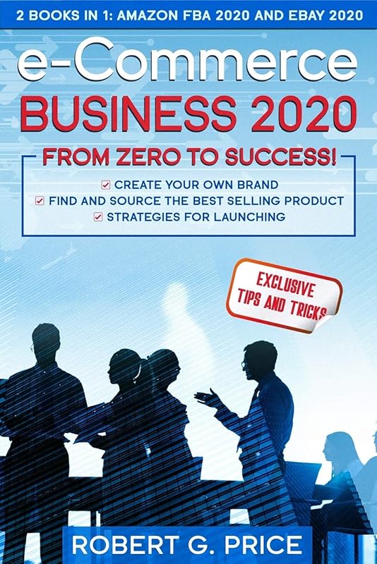 e-Commerce Business 2020: From Zero to Success!: 2 Books in 1: Amazon FBA 2020 and eBay 2020 by Robert G. Price