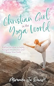 Christian Girl in the Yoga World: Biblical Wisdom to Safely Navigate the Practice and Honor Your Faith by Miranda Jo Davis