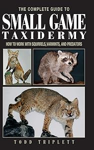 The Complete Guide to Small Game Taxidermy: How to Work with Squirrels, Varmints, and Predators by Todd Triplett