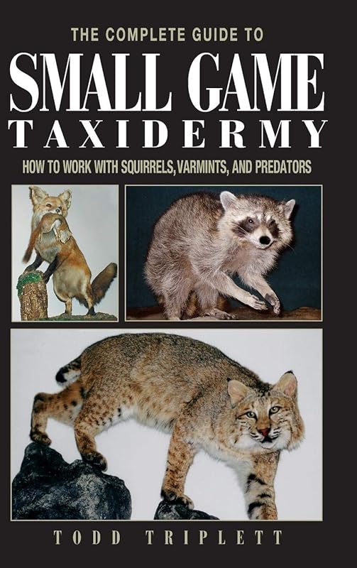 The Complete Guide to Small Game Taxidermy: How to Work with Squirrels, Varmints, and Predators by Todd Triplett